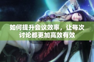 如何提升会议效率，让每次讨论都更加高效有效