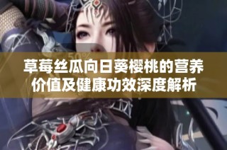 草莓丝瓜向日葵樱桃的营养价值及健康功效深度解析