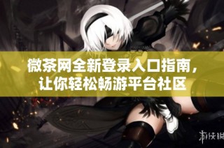 微茶网全新登录入口指南，让你轻松畅游平台社区