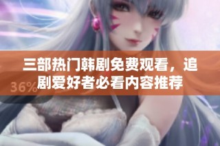 三部热门韩剧免费观看，追剧爱好者必看内容推荐