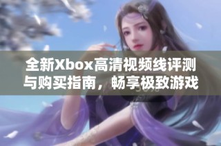 全新Xbox高清视频线评测与购买指南，畅享极致游戏体验
