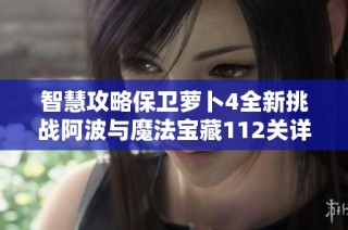 智慧攻略保卫萝卜4全新挑战阿波与魔法宝藏112关详细解读