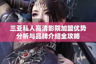 三亚私人高清影院加盟优势分析与品牌介绍全攻略