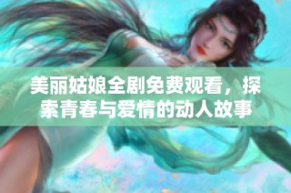 美丽姑娘全剧免费观看，探索青春与爱情的动人故事