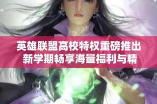 英雄联盟高校特权重磅推出 新学期畅享海量福利与精彩活动