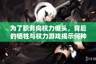 为了职务向权力低头，背后的牺牲与权力游戏揭示何种人性