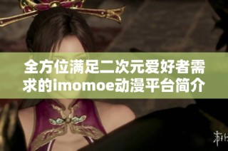 全方位满足二次元爱好者需求的imomoe动漫平台简介