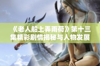 《老人船上弄雨荷》第十三集精彩剧情揭秘与人物发展分析