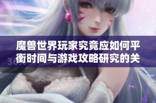 魔兽世界玩家究竟应如何平衡时间与游戏攻略研究的关系