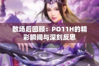 散场后回顾：PO11H的精彩瞬间与深刻反思