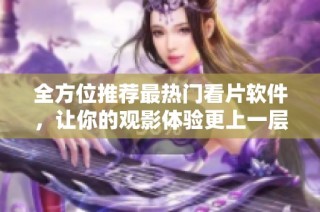 全方位推荐最热门看片软件，让你的观影体验更上一层楼