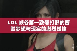 LOL 峡谷第一致郁打野的曹贼梦想与现实的激烈碰撞