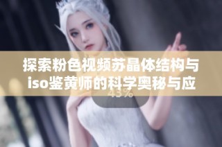 探索粉色视频苏晶体结构与iso鉴黄师的科学奥秘与应用