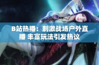 B站热播：刺激战场户外直播 丰富玩法引发热议
