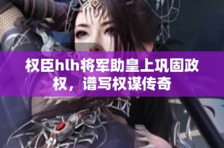 权臣hlh将军助皇上巩固政权，谱写权谋传奇