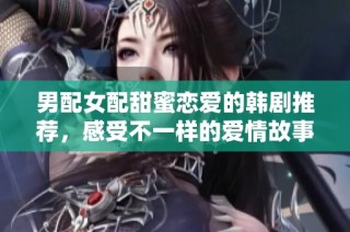 男配女配甜蜜恋爱的韩剧推荐，感受不一样的爱情故事