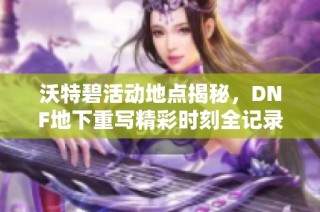 沃特碧活动地点揭秘，DNF地下重写精彩时刻全记录！