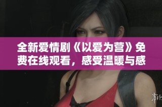 全新爱情剧《以爱为营》免费在线观看，感受温暖与感动