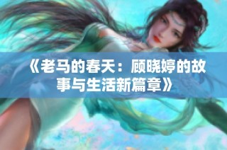 《老马的春天：顾晓婷的故事与生活新篇章》
