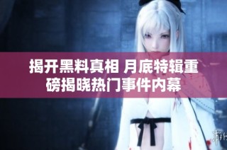 揭开黑料真相 月底特辑重磅揭晓热门事件内幕
