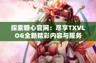 探索糖心官网：尽享TXVLOG全新精彩内容与服务