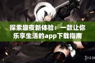 探索趣夜新体验：一款让你乐享生活的app下载指南