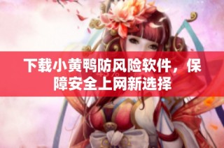 下载小黄鸭防风险软件，保障安全上网新选择
