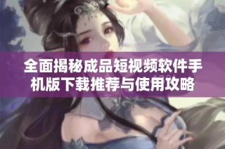 全面揭秘成品短视频软件手机版下载推荐与使用攻略
