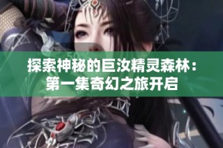 探索神秘的巨汝精灵森林：第一集奇幻之旅开启