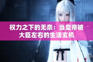 权力之下的无奈：当皇帝被大臣左右的生活玄机