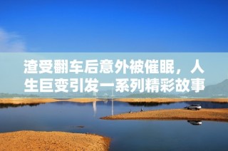 渣受翻车后意外被催眠，人生巨变引发一系列精彩故事
