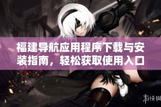 福建导航应用程序下载与安装指南，轻松获取使用入口