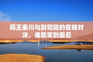 阎王秦川与尉司阳的夜晚对决，谁能笑到最后