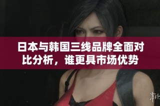 日本与韩国三线品牌全面对比分析，谁更具市场优势