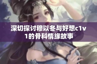 深切探讨穆以冬与好想c1v1的骨科情缘故事