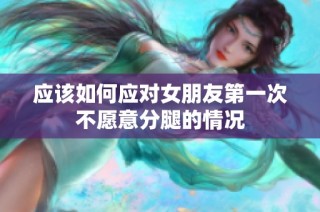 应该如何应对女朋友第一次不愿意分腿的情况