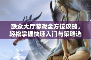 联众大厅游戏全方位攻略，轻松掌握快速入门与策略选择技巧