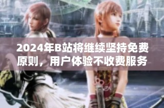 2024年B站将继续坚持免费原则，用户体验不收费服务