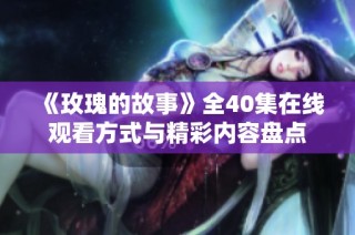 《玫瑰的故事》全40集在线观看方式与精彩内容盘点