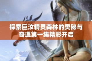 探索巨汝精灵森林的奥秘与奇遇第一集精彩开启