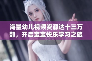 海量幼儿视频资源达十三万部，开启宝宝快乐学习之旅