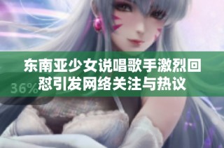 东南亚少女说唱歌手激烈回怼引发网络关注与热议