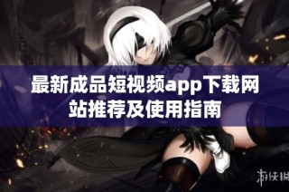 最新成品短视频app下载网站推荐及使用指南