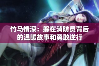 竹马情深：躲在消防员背后的温暖故事和勇敢逆行