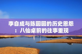 李自成与陈圆圆的历史恩怨：八仙桌前的往事重现