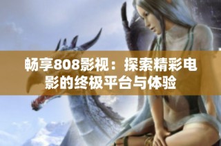 畅享808影视：探索精彩电影的终极平台与体验