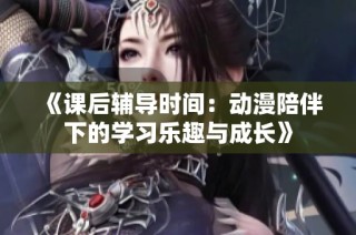 《课后辅导时间：动漫陪伴下的学习乐趣与成长》