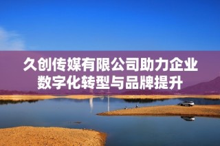 久创传媒有限公司助力企业数字化转型与品牌提升