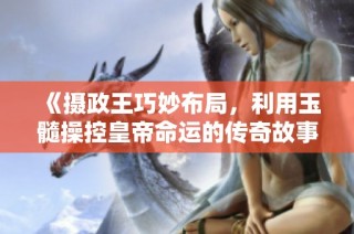 《摄政王巧妙布局，利用玉髓操控皇帝命运的传奇故事》