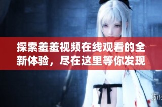 探索羞羞视频在线观看的全新体验，尽在这里等你发现